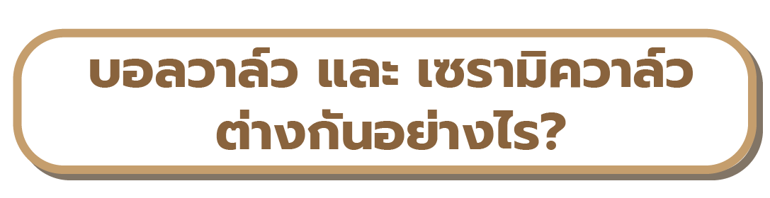 เมนูบอลวาล์ว และ เซรามิควาล์ว ต่างกันอย่างไร